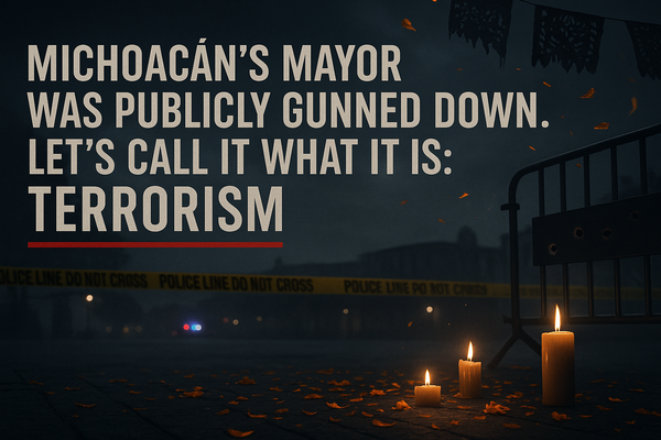 Michoacán’s Mayor Was Publicly Gunned Down. Let’s Call It What It Is: Terrorism.